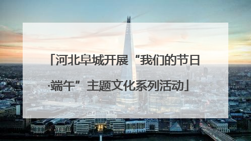 河北阜城开展“我们的节日·端午”主题文化系列活动